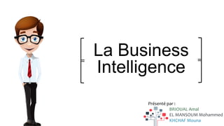 La Business
Intelligence
=
=
Présenté par :
BRIOUAL Amal
EL MANSOUM Mohammed
KHCHAF Mouna
 