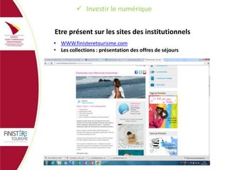  Investir le numérique
Etre présent sur les sites des institutionnels
• WWW.finisteretourisme.com
• Les collections : présentation des offres de séjours

 