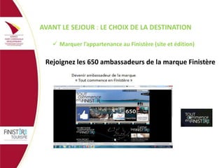 AVANT LE SEJOUR : LE CHOIX DE LA DESTINATION
 Marquer l’appartenance au Finistère (site et édition)

Rejoignez les 650 ambassadeurs de la marque Finistère
!

 