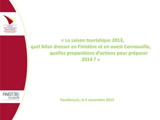 « La saison touristique 2013,
quel bilan dresser en Finistère et en ouest Cornouaille,
quelles propositions d’actions pour préparer
2014 ? »

Pouldreuzic, le 5 novembre 2013

 