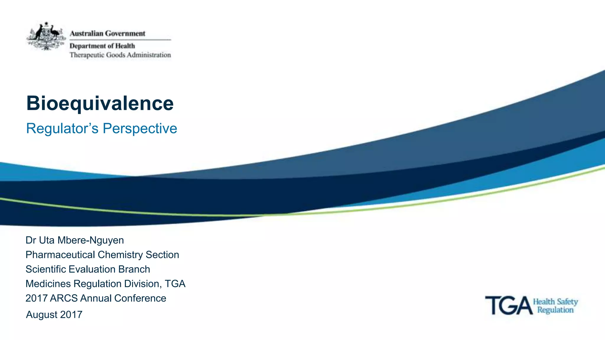 Bioequivalence
Regulator’s Perspective
Dr Uta Mbere-Nguyen
Pharmaceutical Chemistry Section
Scientific Evaluation Branch
Medicines Regulation Division, TGA
2017 ARCS Annual Conference
August 2017
 