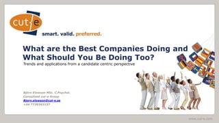 www.cut-e.com
What are the Best Companies Doing and
What Should You Be Doing Too?
Trends and applications from a candidate centric perspective
Björn Elowson MSc. C.Psychol.
Consultant cut-e Group
Bjorn.elowson@cut-e.se
+44 7739363137
 