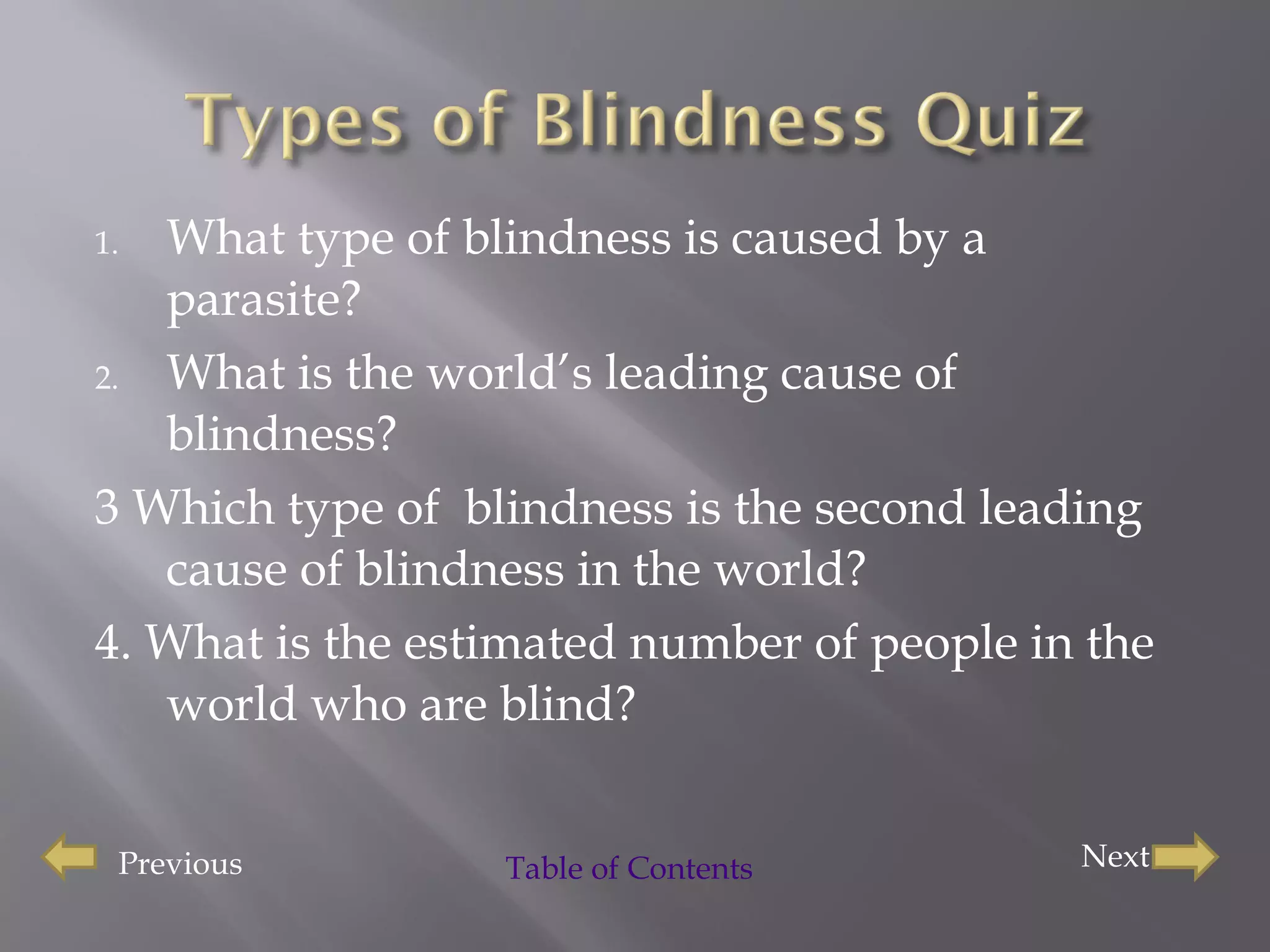 What type of blindness is caused by a parasite? What is the world’s leading cause of blindness? 3 Which type of  blindness is the second leading cause of blindness in the world? 4. What is the estimated number of people in the world who are blind? Previous Next Table of Contents  