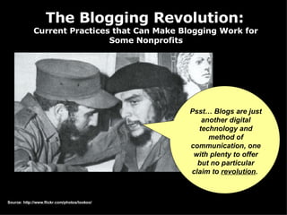 The Blogging Revolution:  Current Practices that Can Make Blogging Work for  Some Nonprofits   Psst… Blogs are just another digital technology and method of communication, one with plenty to offer but no particular claim to  revolution .   Source: http://www.flickr.com/photos/lookoo/ 