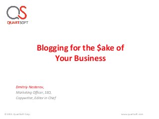 Blogging for the $ake of
Your Business
Dmitriy Nesterov,
Marketing Officer, SEO,
Copywriter, Editor in Chief
©2013. QuartSoft Corp. www.quartsoft.com
 