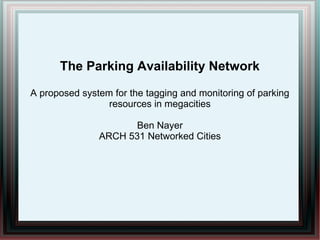 The Parking Availability Network

A proposed system for the tagging and monitoring of parking
                 resources in megacities

                      Ben Nayer
               ARCH 531 Networked Cities
 