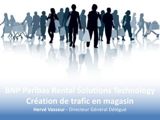 BNP Paribas Rental Solutions Technology
Création de trafic en magasin
Hervé Vasseur - Directeur Général Délégué
 