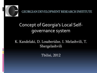 GEORGIAN DEVELOPMENT RESEARCH INSTITUTE



  Concept of Georgia’s Local Self-
       governance system

K. Kandelaki, D. Losaberidze, I. Melashvili, T.
               Shergelashvili

                 Tbilisi, 2012
 