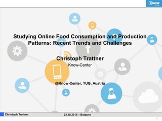 1
. Christoph Trattner 23.10.2015 – Bolzano
Studying Online Food Consumption and Production
Patterns: Recent Trends and Challenges
Christoph Trattner
Know-Center
@Know-Center, TUG, Austria
 