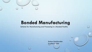Bonded Manufacturing
Scheme for Manufacturing and Processing in a Bonded Facility
Roshan Gathibandhe
Excellence EXIM
 