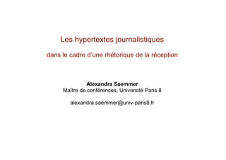 Les hypertextes journalistiques

dans le cadre d’une rhétorique de la réception



               Alexandra Saemmer
     Maître de conférences, Université Paris 8

        alexandra.saemmer@univ-paris8.fr
 