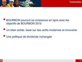  BOURBON poursuit sa croissance en ligne avec les
objectifs de BOURBON 2015
 Un bilan solide, basé sur des actifs modernes et innovants
 Une politique de dividende inchangée
Conclusion
16
 