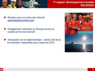  Rendez-vous sur notre site internet
www.bourbon-online.com
 Engagement volontaire du Groupe envers la
société et l’environnement
 Anticipation de la règlementation : article 225 de la
loi Grenelle II applicable pour l’exercice 2013
1er rapport développementdurable
BOURBON
39
 