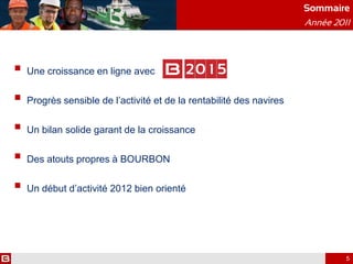  Une croissance en ligne avec
 Progrès sensible de l’activité et de la rentabilité des navires
 Un bilan solide garant de la croissance
 Des atouts propres à BOURBON
 Un début d’activité 2012 bien orienté
Sommaire
Année 2011
5
 