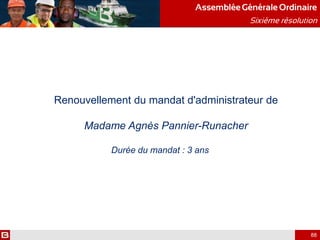 Renouvellement du mandat d'administrateur de
Madame Agnès Pannier-Runacher
Durée du mandat : 3 ans
AssembléeGénérale Ordinaire
Sixième résolution
88
 