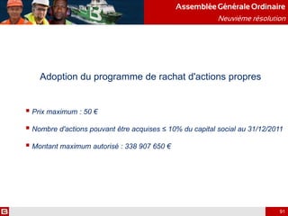 Adoption du programme de rachat d'actions propres
 Prix maximum : 50 €
 Nombre d'actions pouvant être acquises ≤ 10% du capital social au 31/12/2011
 Montant maximum autorisé : 338 907 650 €
AssembléeGénérale Ordinaire
Neuvième résolution
91
 