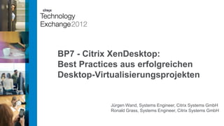 BP7 - Citrix XenDesktop:
Best Practices aus erfolgreichen
Desktop-Virtualisierungsprojekten
Jürgen Wand, Systems Engineer, Citrix Systems GmbH
Ronald Grass, Systems Engineer, Citrix Systems GmbH
 