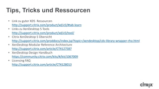 Tips, Tricks und Ressourcen
• Link zu guter XD5 Ressourcen
http://support.citrix.com/product/xd/v5/#tab-learn
• Links zu XenDesktop 5 Tools
http://support.citrix.com/product/xd/v5/tool/
• Citrix XenDesktop 5 Übersicht
http://support.citrix.com/proddocs/index.jsp?topic=/xendesktop/cds-library-wrapper-rho.html
• XenDesktop Modular Reference Architecture
http://support.citrix.com/article/CTX127587
• XenDesktop Design Handbuch
https://community.citrix.com/kits/#/kit/1067009
• Licensing FAQ
http://support.citrix.com/article/CTX128013
 