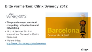 Bitte vormerken: Citrix Synergy 2012
• The premier event on cloud
computing, virtualization and
networking
• 17.- 19. Oktober 2012 im
International Convention Centre
Barcelona
• Weitere Infos:
http://www.citrixsynergy.com/barcelona
 