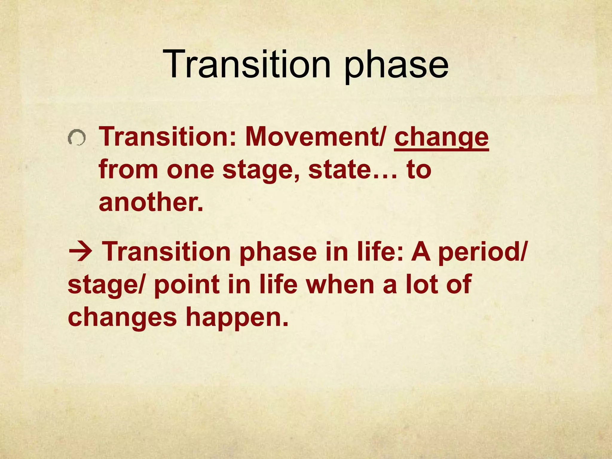 Transition phase
Transition: Movement/ change
from one stage, state… to
another.
 Transition phase in life: A period/
stage/ point in life when a lot of
changes happen.
 
