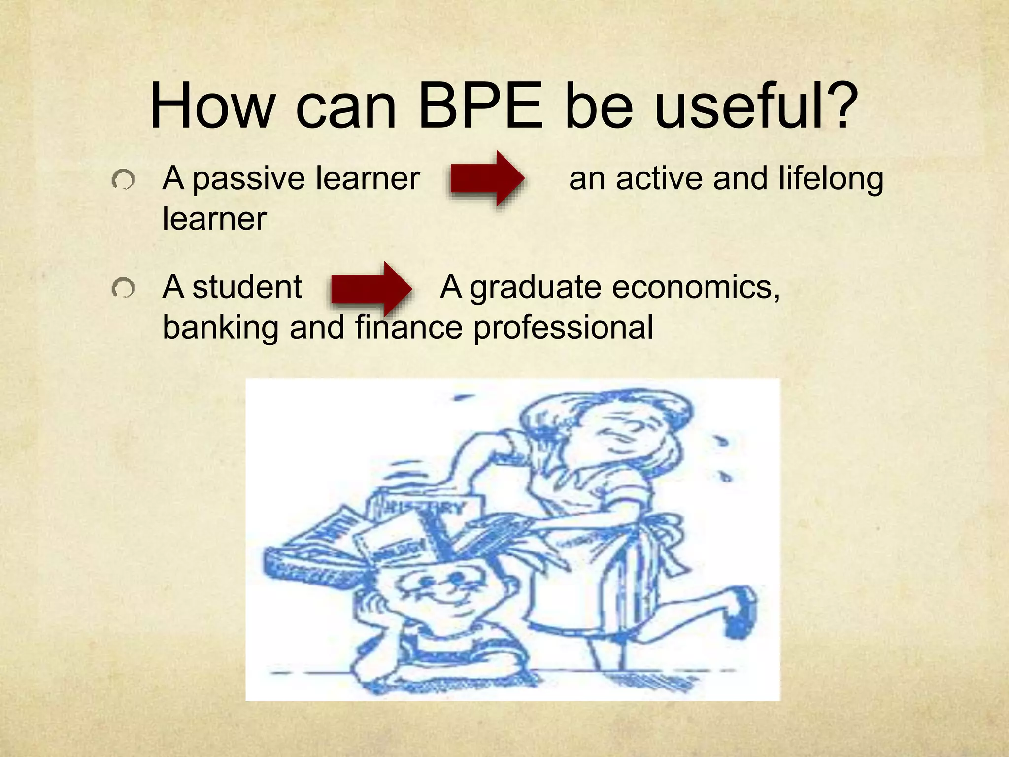 How can BPE be useful?
A passive learner an active and lifelong
learner
A student A graduate economics,
banking and finance professional
 