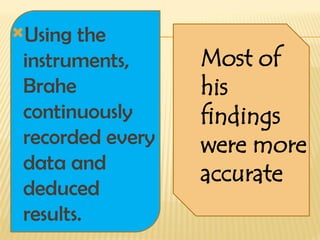 Using the
instruments,
Brahe
continuously
recorded every
data and
deduced
results.
Most of
his
findings
were more
accurate
 