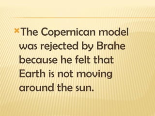 The Copernican model
was rejected by Brahe
because he felt that
Earth is not moving
around the sun.
 