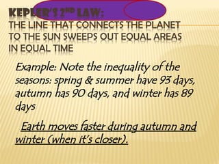 Example: Note the inequality of the
seasons: spring & summer have 93 days,
autumn has 90 days, and winter has 89
days
Earth moves faster during autumn and
winter (when it’s closer).
 