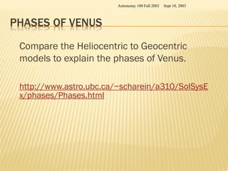 Compare the Heliocentric to Geocentric
models to explain the phases of Venus.
http://www.astro.ubc.ca/~scharein/a310/SolSysE
x/phases/Phases.html
Sept 10, 2003
Astronomy 100 Fall 2003
 