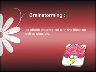 Brainstorming :

... to attack the problem with the ideas as
much as possible.
 