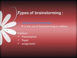 Types of brainstorming :

1. Individual brainstorming
   is the use of brainstorming in solitary.

Problem :
 Presentation
 Paper
 assignment
 