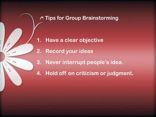 Tips for Group Brainstorming



1. Have a clear objective

2. Record your ideas

3. Never interrupt people’s idea.

4. Hold off on criticism or judgment.
 