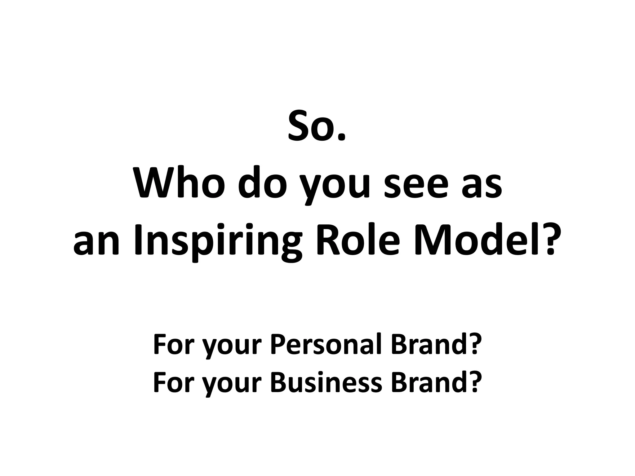 So.
Who do you see as
an Inspiring Role Model?
For your Personal Brand?
For your Business Brand?
 