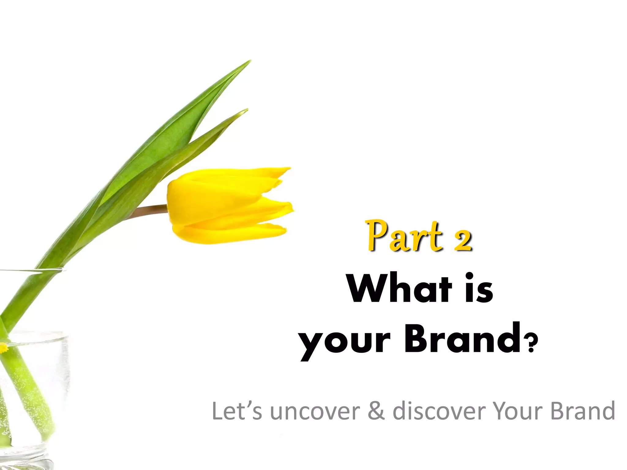 Part 2
What is
your Brand?
Let’s uncover & discover Your Brand
 