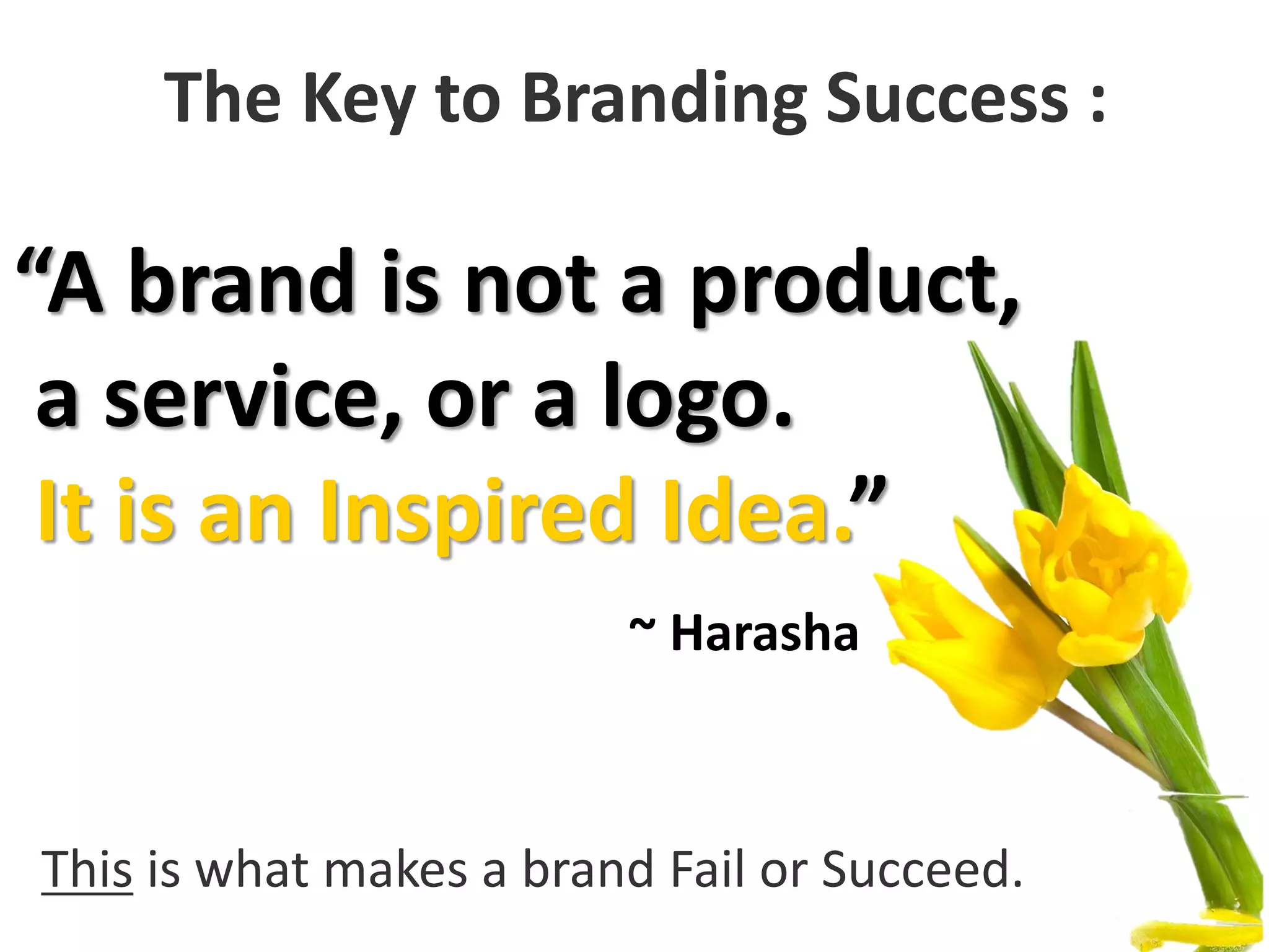 The Key to Branding Success :
“A brand is not a product,
a service, or a logo.
It is an Inspired Idea.”
~ Harasha
This is what makes a brand Fail or Succeed.
 