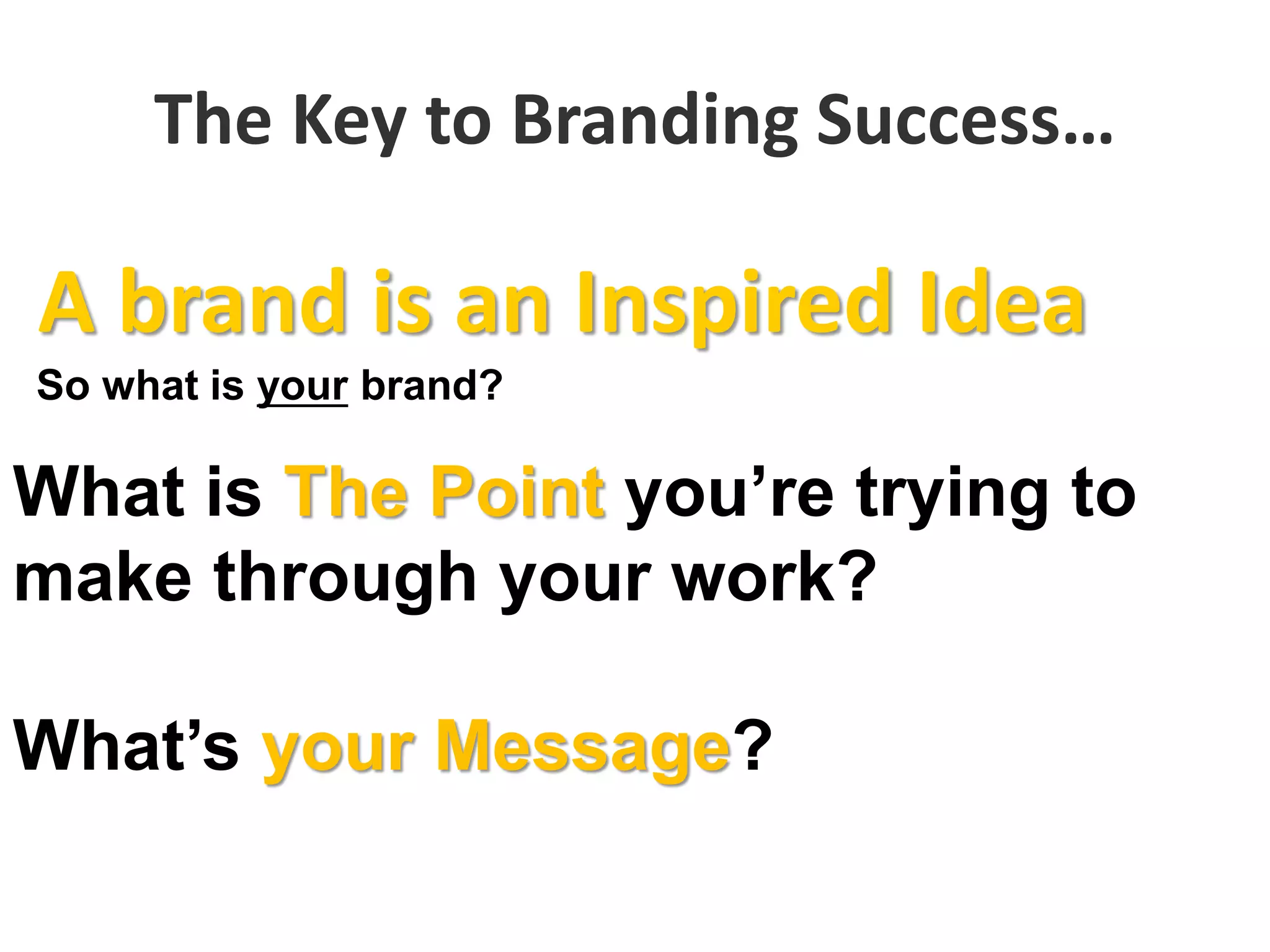 The Key to Branding Success…
So what is your brand?
What is The Point you’re trying to
make through your work?
What’s your Message?
A brand is an Inspired Idea
 