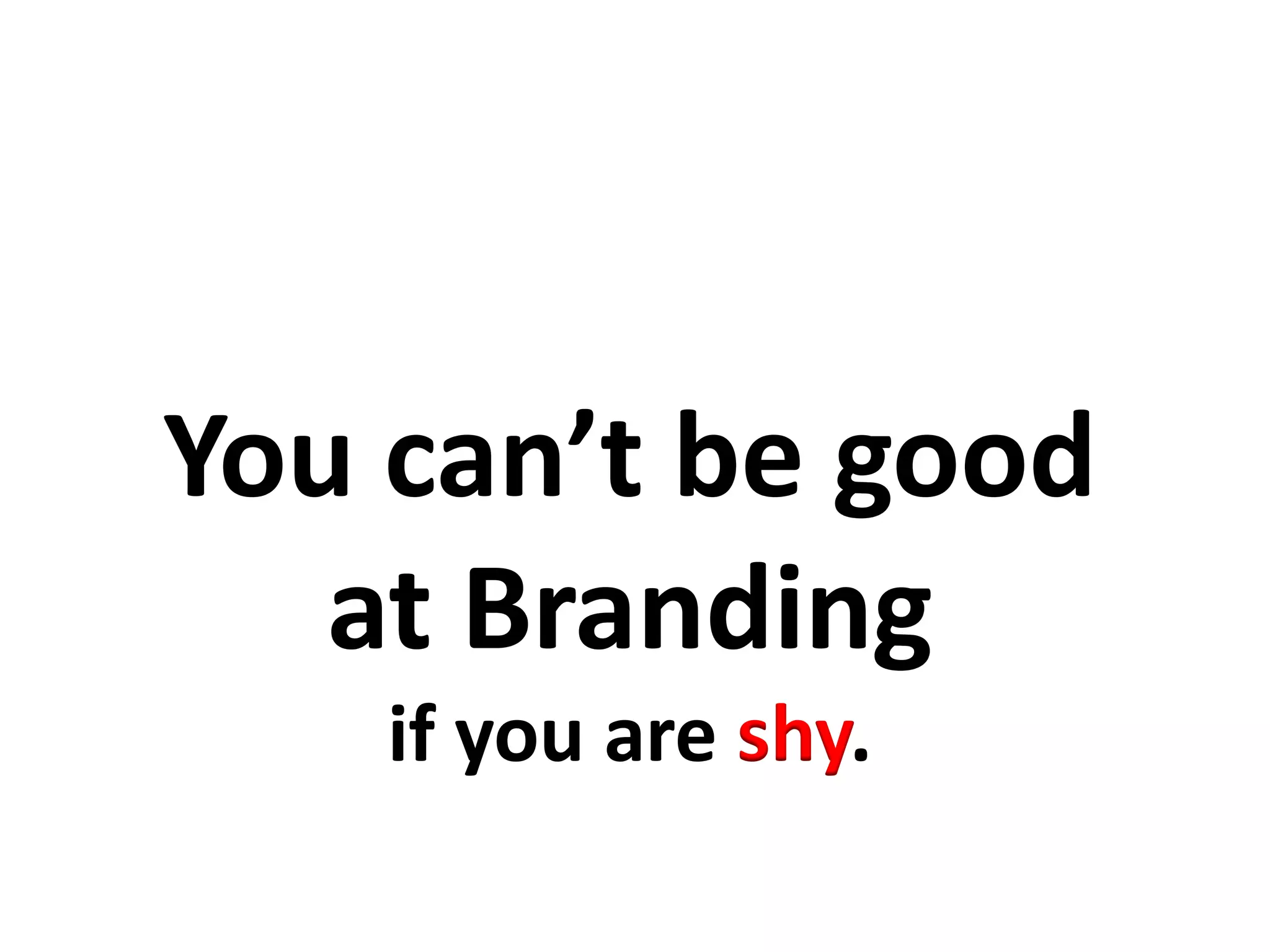 You can’t be good
at Branding
if you are shy.
 