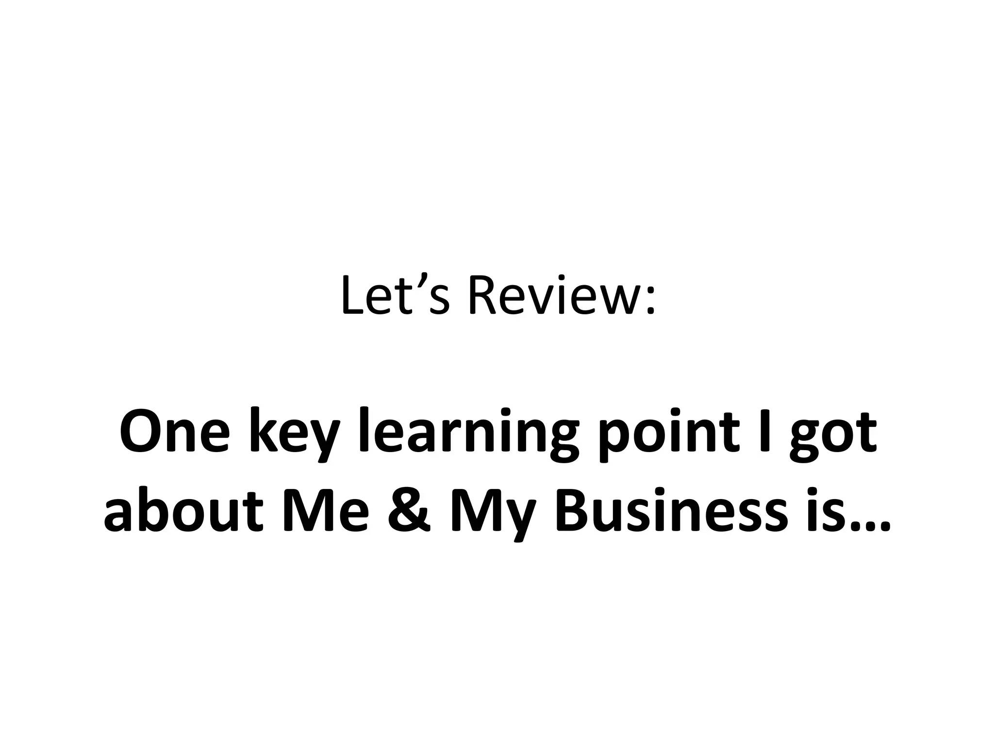 Let’s Review:
One key learning point I got
about Me & My Business is…
 