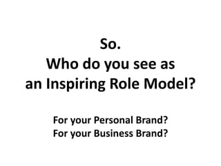 So.
Who do you see as
an Inspiring Role Model?
For your Personal Brand?
For your Business Brand?
 