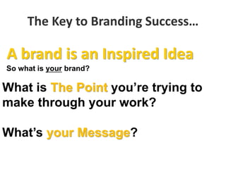 The Key to Branding Success…
So what is your brand?
What is The Point you’re trying to
make through your work?
What’s your Message?
A brand is an Inspired Idea
 