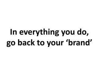 In everything you do,
go back to your ‘brand’
 
