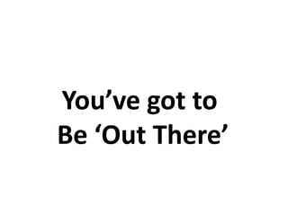 You’ve got to
Be ‘Out There’
 