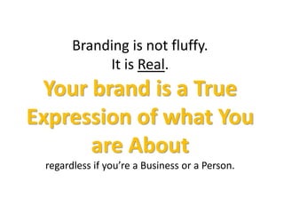 Branding is not fluffy.
It is Real.
Your brand is a True
Expression of what You
are About
regardless if you’re a Business or a Person.
 