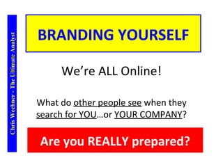 BRANDING YOURSELF
Chris Wechner - The Ultimate Analyst




                                            We’re ALL Online!

                                       What do other people see when they
                                       search for YOU…or YOUR COMPANY?

                                       Are you REALLY prepared?
 