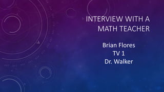 INTERVIEW WITH A
MATH TEACHER
Brian Flores
TV 1
Dr. Walker
 