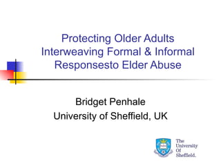 Protecting Older Adults Interweaving Formal & Informal Responsesto Elder Abuse Bridget Penhale University of Sheffield, UK 