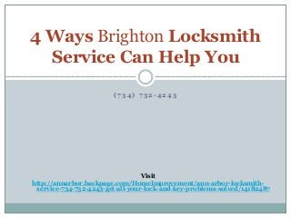 4 Ways Brighton Locksmith 
Service Can Help You 
( 7 34) 7 32 -4243 
Visit 
http://annarbor.backpage.com/HomeImprovement/ann-arbor-locksmith-service- 
734-732-4243-get-all-your-lock-and-key-problems-solved/14182487 
 