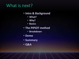 What is next?
• Intro & Background
• What?
• Why?
• Basics
• The PIPIOT method
• Breakdown
• Demo
• Summary
• Q&A
 