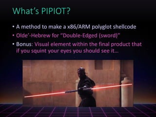 What’s PIPIOT?
• A method to make a x86/ARM polyglot shellcode
• Olde’-Hebrew for “Double-Edged (sword)”
• Bonus: Visual element within the final product that
if you squint your eyes you should see it…
 