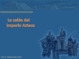  La caída del Imperio Azteca Lilia A. Maldonado Soto 